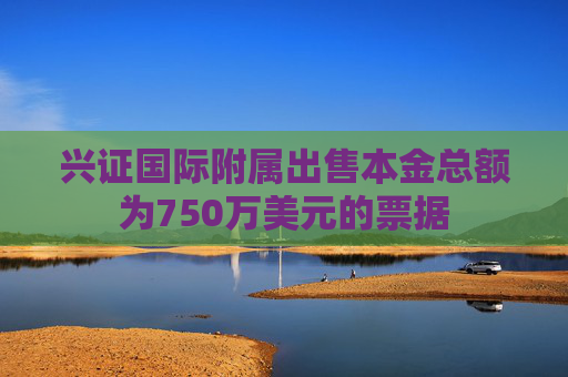 兴证国际附属出售本金总额为750万美元的票据  第1张