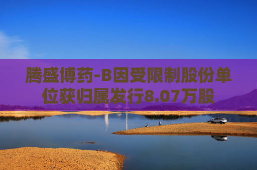 腾盛博药-B因受限制股份单位获归属发行8.07万股  第1张