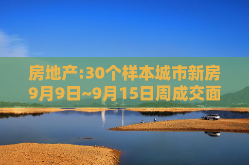 房地产:30个样本城市新房9月9日~9月15日周成交面积环比下降19.7%，同比下降35.9%  第1张