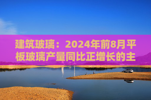 建筑玻璃：2024年前8月平板玻璃产量同比正增长的主要原因是下游和中间商增加了库存  第1张