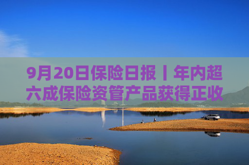 9月20日保险日报丨年内超六成保险资管产品获得正收益，年内已有8名保险高管任职前被否  第1张