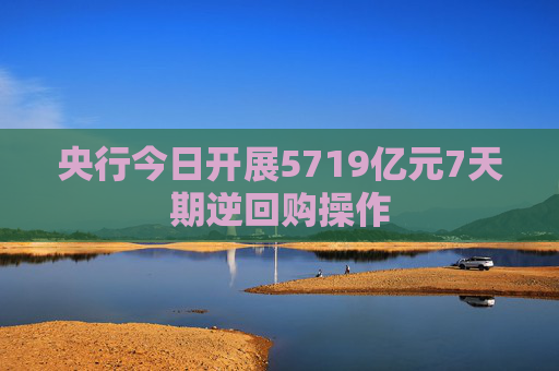 央行今日开展5719亿元7天期逆回购操作  第1张