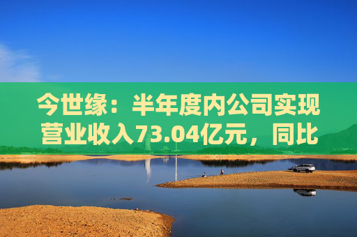 今世缘：半年度内公司实现营业收入73.04亿元，同比增长22.36%  第1张