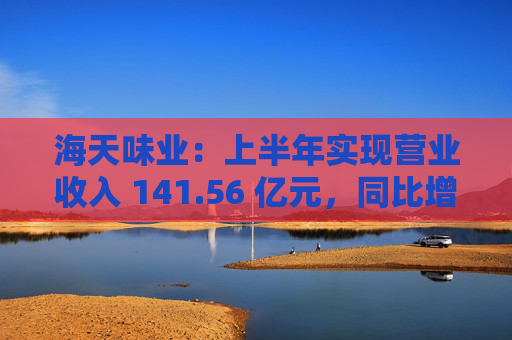 海天味业：上半年实现营业收入 141.56 亿元，同比增长 9.18%  第1张