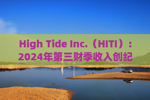 High Tide Inc.（HITI）：2024年第三财季收入创纪录，达到13.17亿美元，同比增长6%  第1张