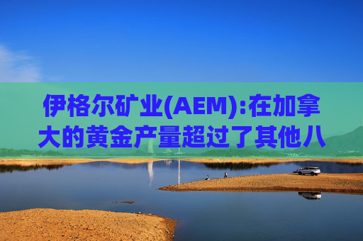 伊格尔矿业(AEM):在加拿大的黄金产量超过了其他八家公司的总和  第1张