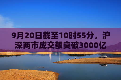 9月20日截至10时55分，沪深两市成交额突破3000亿元  第1张