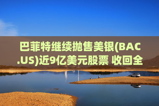 巴菲特继续抛售美银(BAC.US)近9亿美元股票 收回全部投资成本