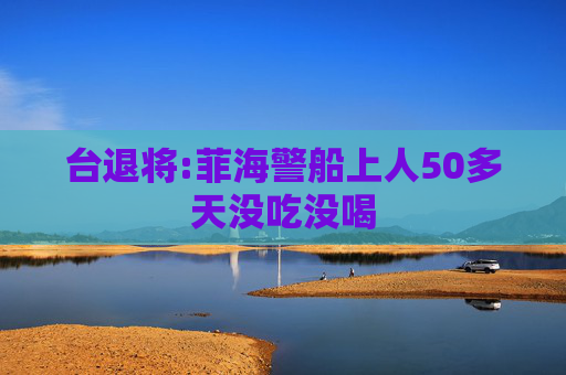 台退将:菲海警船上人50多天没吃没喝