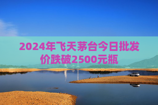 2024年飞天茅台今日批发价跌破2500元瓶  第1张