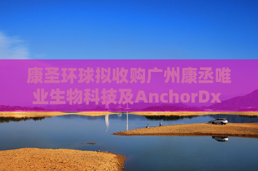 康圣环球拟收购广州康丞唯业生物科技及AnchorDx Inc.各自的100%股权