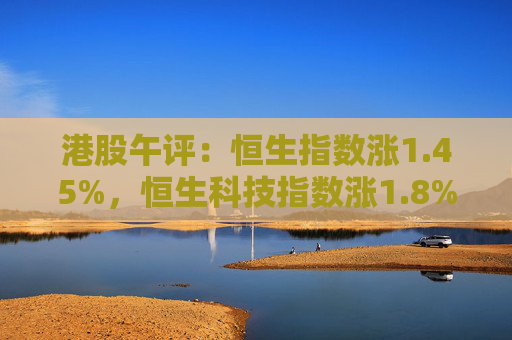 港股午评：恒生指数涨1.45%，恒生科技指数涨1.8%，汽车、医药、地产股走强