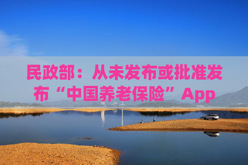 民政部：从未发布或批准发布“中国养老保险”App