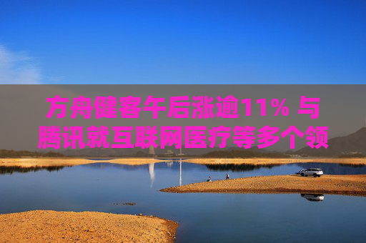 方舟健客午后涨逾11% 与腾讯就互联网医疗等多个领域达成战略合作  第1张