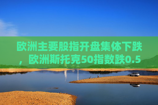 欧洲主要股指开盘集体下跌，欧洲斯托克50指数跌0.50%  第1张