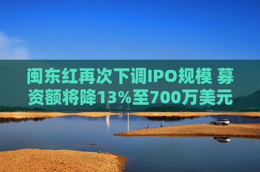 闽东红再次下调IPO规模 募资额将降13%至700万美元  第1张