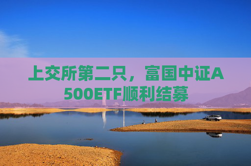 上交所第二只，富国中证A500ETF顺利结募  第1张